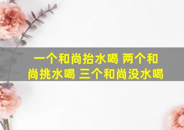 一个和尚抬水喝 两个和尚挑水喝 三个和尚没水喝